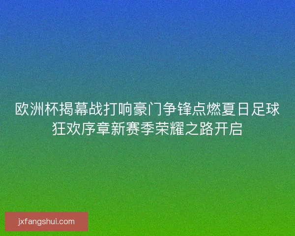 欧洲杯揭幕战打响豪门争锋点燃夏日足球狂欢序章新赛季荣耀之路开启