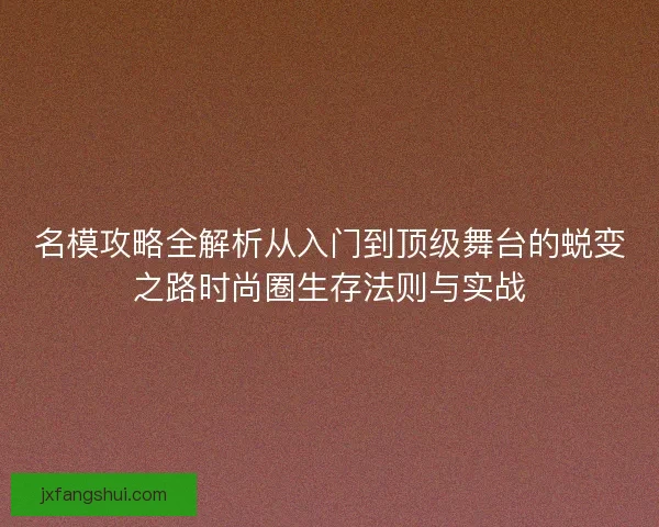 名模攻略全解析从入门到顶级舞台的蜕变之路时尚圈生存法则与实战