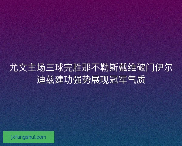 尤文主场三球完胜那不勒斯戴维破门伊尔迪兹建功强势展现冠军气质
