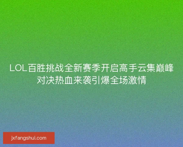 LOL百胜挑战全新赛季开启高手云集巅峰对决热血来袭引爆全场激情