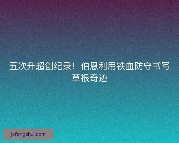 五次升超创纪录！伯恩利用铁血防守书写草根奇迹