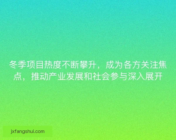 冬季项目热度不断攀升，成为各方关注焦点，推动产业发展和社会参与深入展开