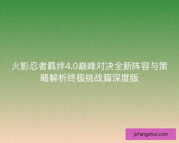 火影忍者羁绊4.0巅峰对决全新阵容与策略解析终极挑战篇深度版